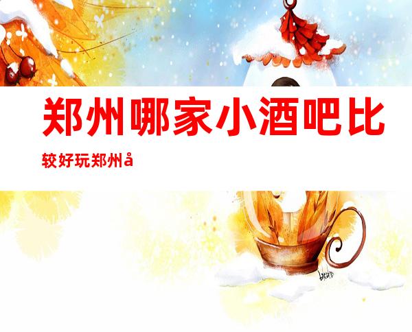 郑州哪家小酒吧比较好玩?郑州君悦汇酒吧消费怎么样?