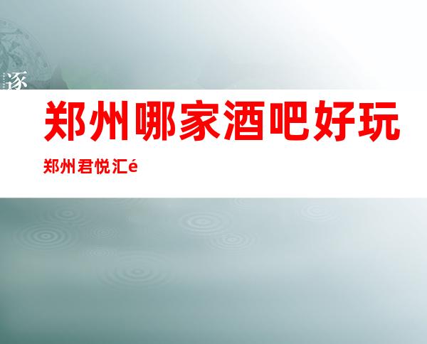 郑州哪家酒吧好玩?郑州君悦汇酒吧地址在哪?消费如何?