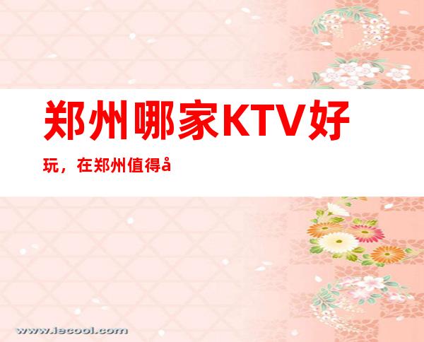 郑州哪家KTV好玩,在郑州值得寻找的好玩KTV一览表