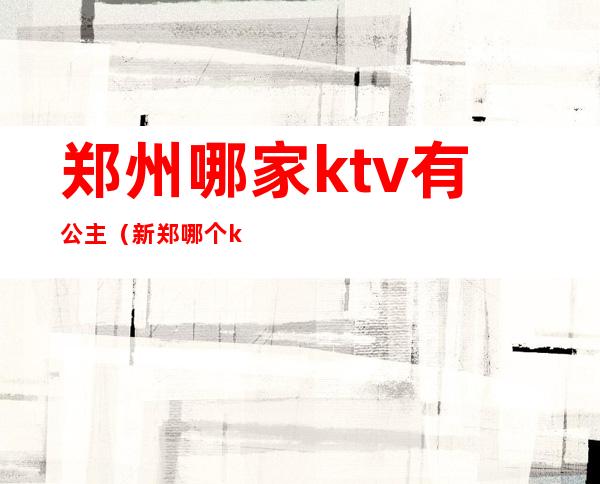 郑州哪家ktv有公主(新郑哪个ktv有公主么)