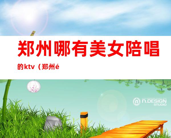 郑州哪有美女陪唱的ktv(郑州陪唱多少钱)