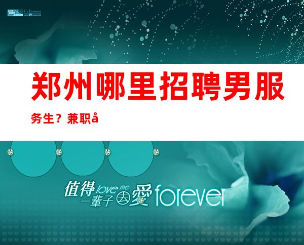 郑州哪里招聘男服务生?兼职工作无需岗前培训和押金