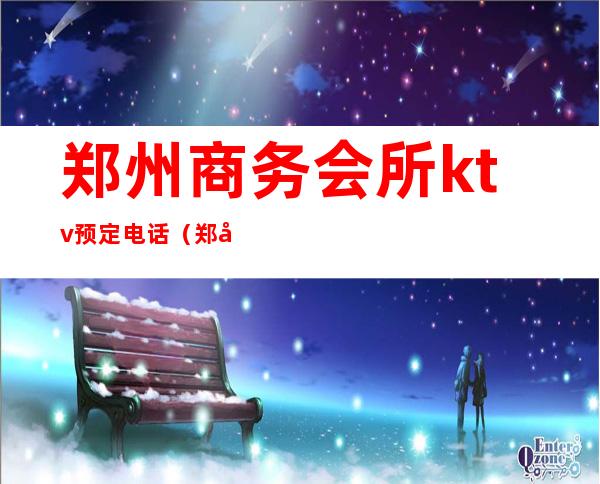 郑州商务会所ktv预定电话(郑州商务KTV预定电话)