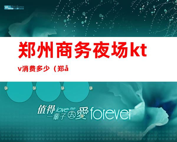 郑州商务夜场ktv消费多少(郑州商务夜场ktv消费多少)