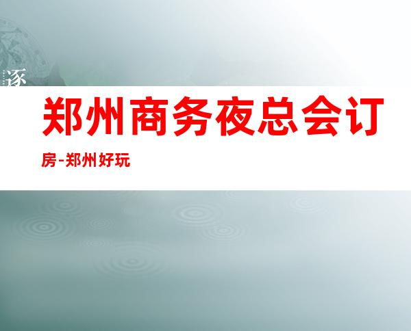 郑州商务夜总会订房-郑州好玩的夜总会消费攻略 – 郑州中原商务KTV