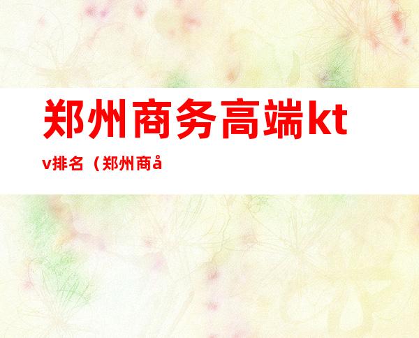 郑州商务高端ktv排名(郑州商务高端ktv排名榜)