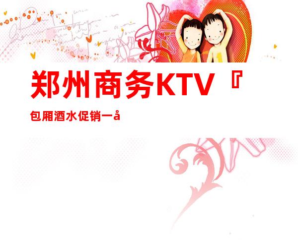 郑州商务KTV 『包厢酒水促销一律4折 – 郑州高新区科学大道商务KTV