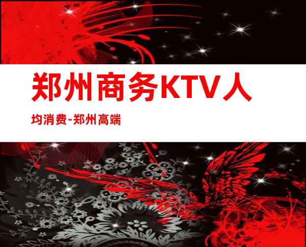 郑州商务KTV人均消费-郑州高端KTV陪唱美女服务收费排名