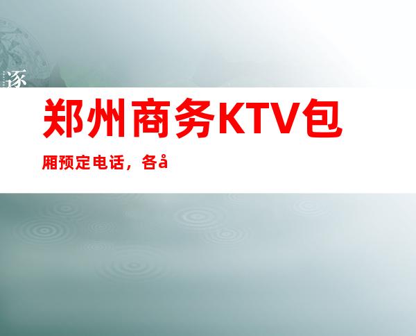 郑州商务KTV包厢预定电话,各大KTV预定包房 – 郑州金水商务KTV