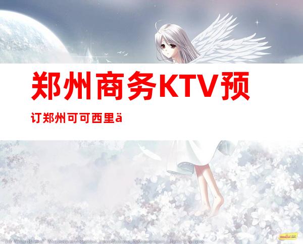 郑州商务KTV预订郑州可可西里会所地址价位如何 – 郑州管城凤凰路商务KTV