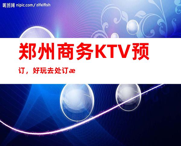 郑州商务KTV预订，好玩去处订房流程地址服务介绍