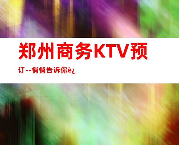 郑州商务KTV预订--悄悄告诉你这几家精致又低调的去处