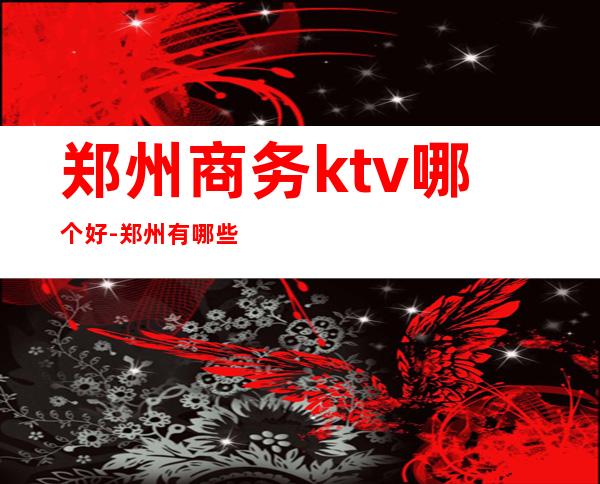 郑州商务ktv哪个好-郑州有哪些好玩的商务KTV推荐?