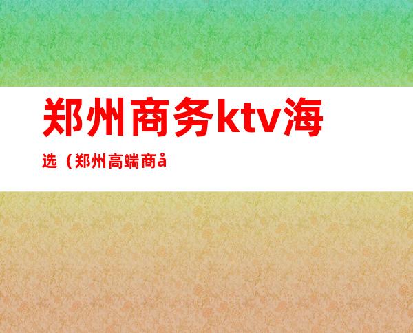 郑州商务ktv海选(郑州高端商务KTV预订)