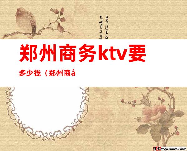 郑州商务ktv要多少钱(郑州商务KTV哪家档次高)