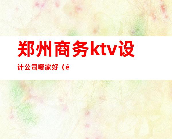 郑州商务ktv设计公司哪家好(郑州商务KTV哪家好玩)