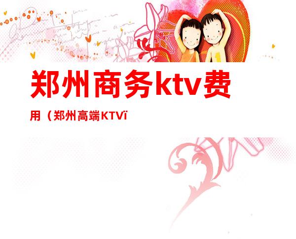 郑州商务ktv费用(郑州高端KTV)