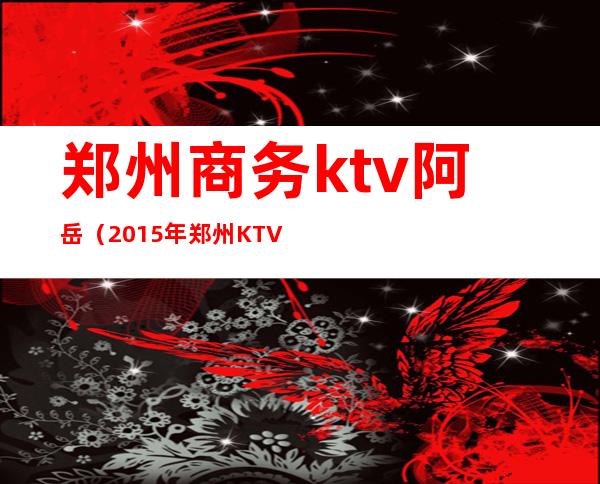 郑州商务ktv阿岳(2015年郑州KTV)