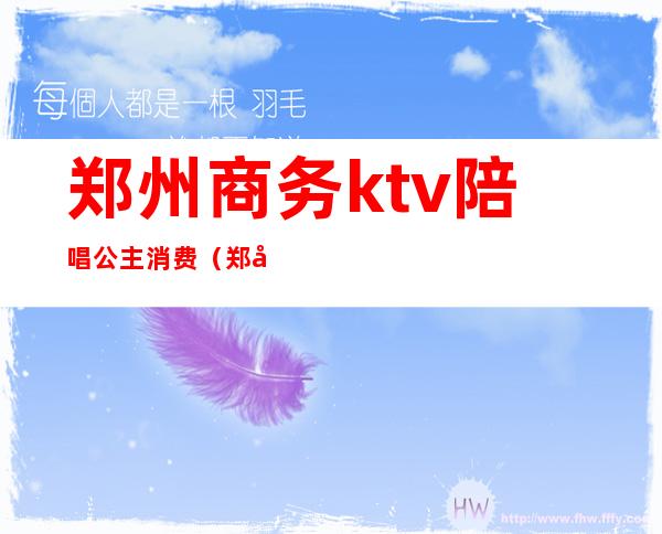 郑州商务ktv陪唱公主消费(郑州陪唱ktv怎么消费)