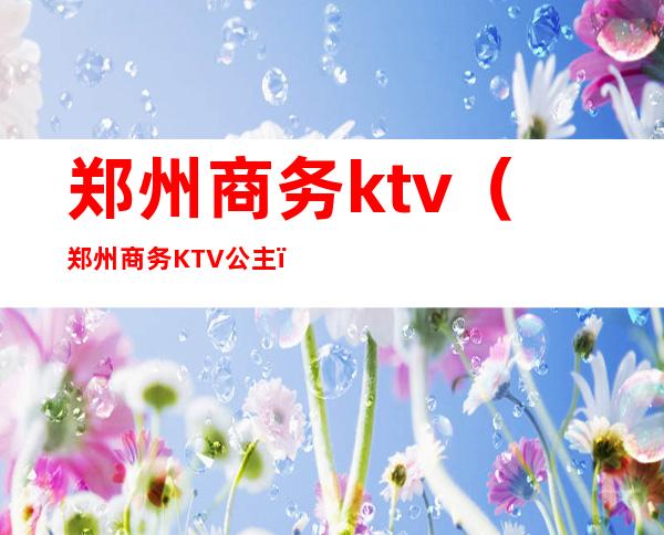 郑州商务ktv(郑州商务KTV公主)