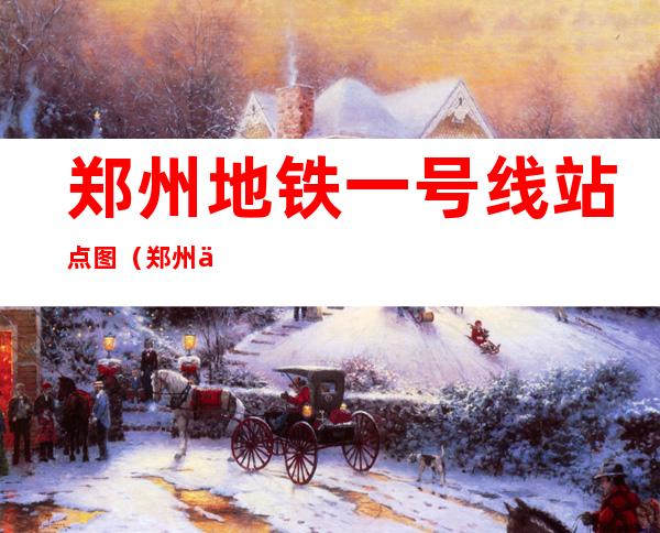 郑州地铁一号线站点图(郑州一号线地铁站点图片)