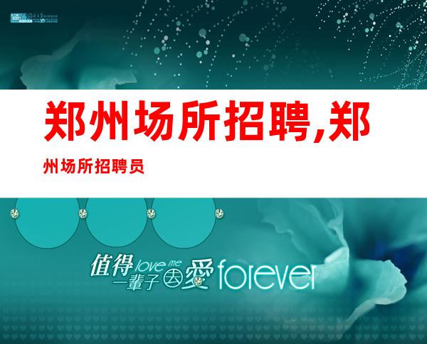 郑州场所招聘,郑州场所招聘员工免费住宿薪资
