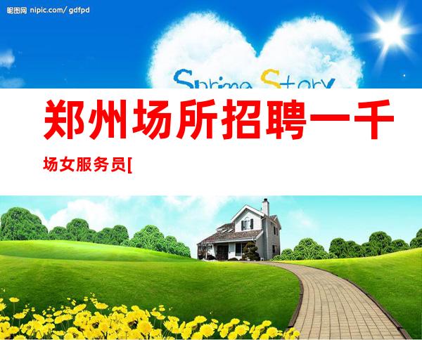 郑州场所招聘一千场女服务员[真实可靠靠谱赚]不收费