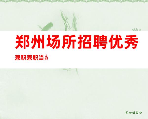 郑州场所招聘优秀兼职兼职当天上班