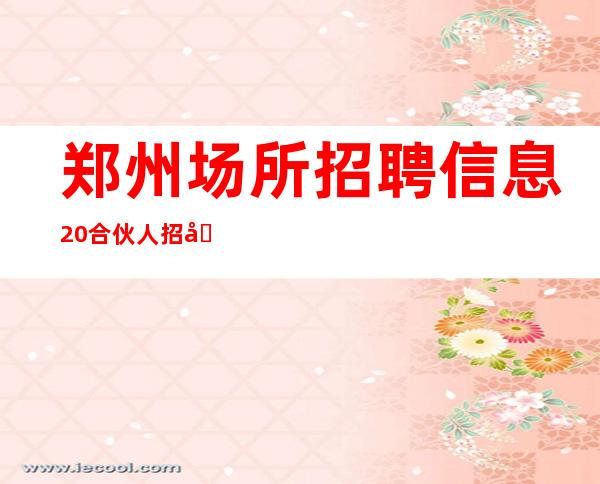 郑州场所招聘信息 20 合伙人招募