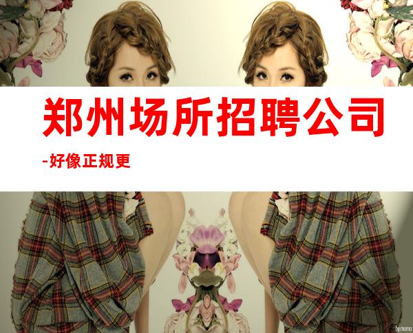 郑州场所招聘公司-好像正规更高静吧共同发展