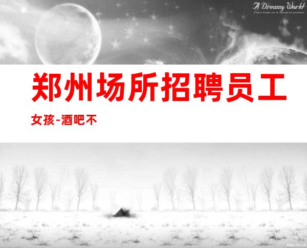 郑州场所招聘员工女孩-酒吧不谈梦想只谈