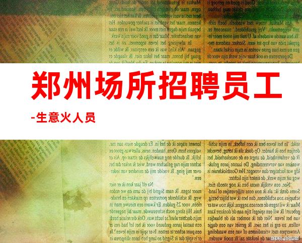 郑州场所招聘员工-生意火人员供不应求好上班