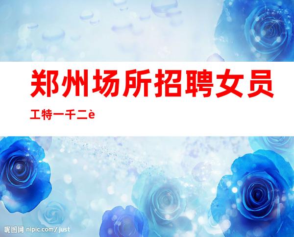 郑州场所招聘女员工特一千二起能力对一个人来说很重要