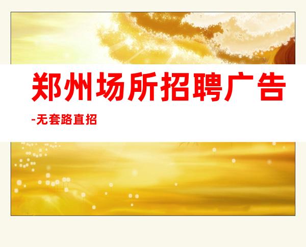郑州场所招聘广告-无套路直招