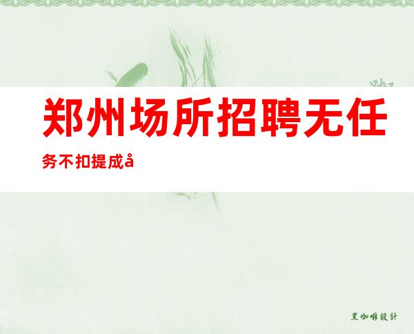 郑州场所招聘无任务不扣提成应聘新人保证