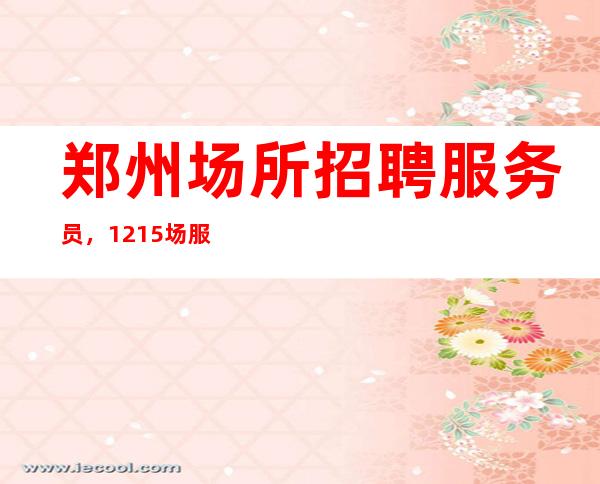 郑州场所招聘服务员,12+15场服务员直招【落地报销机票】
