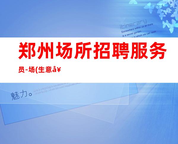 郑州场所招聘服务员-场(生意好客质好)不会让你白跑