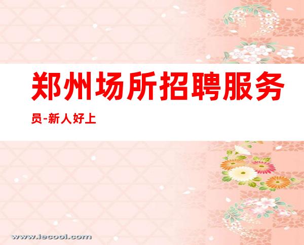 郑州场所招聘服务员-新人好上班ktv火速报名中