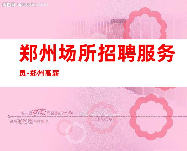 郑州场所招聘服务员-郑州高薪领班直招服务员无需押金
