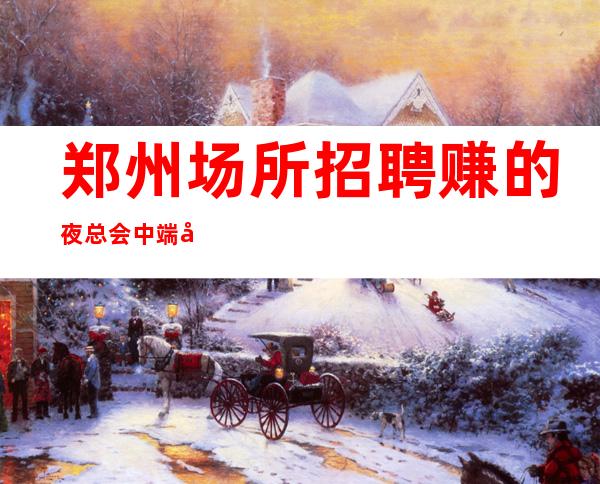 郑州场所招聘 赚的夜总会 中端只需身高求职者天堂