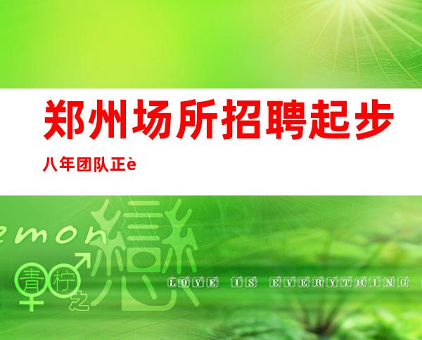 郑州场所招聘起步八年团队正规直招