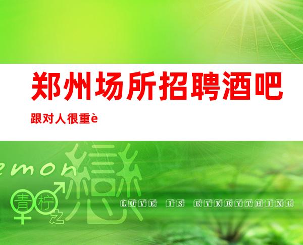 郑州场所招聘酒吧跟对人很重要占用您2分钟看一下