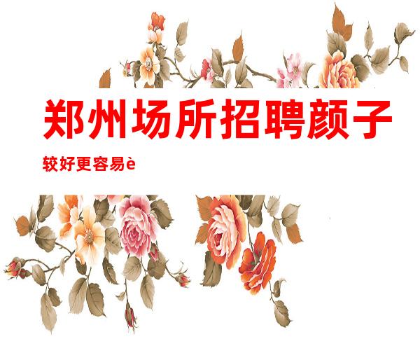 郑州场所招聘颜子较好更容易获得经理青睐