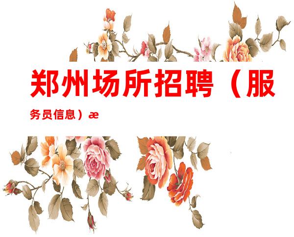 郑州场所招聘(服务员信息)挑战高薪门槛低主推新人