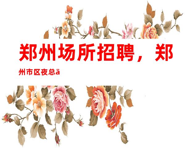 郑州场所招聘，郑州市区夜总会KTV开业在即诚聘优秀服务员