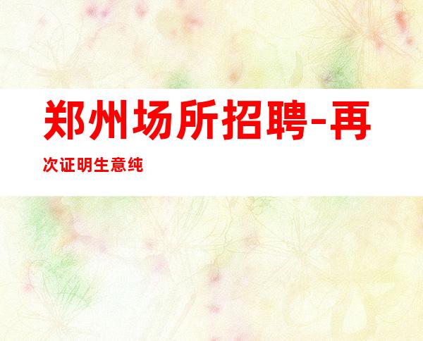 郑州场所招聘-再次证明生意纯绿色夜总会试包公平