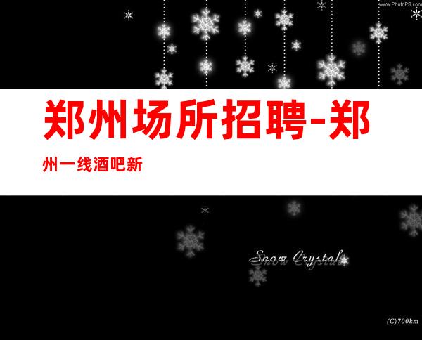 郑州场所招聘-郑州一线酒吧新开业负债优先甘贫苦节