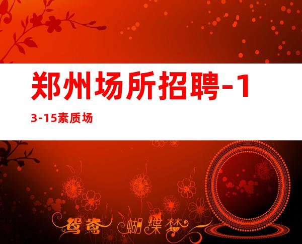 郑州场所招聘- 13-15素质场
