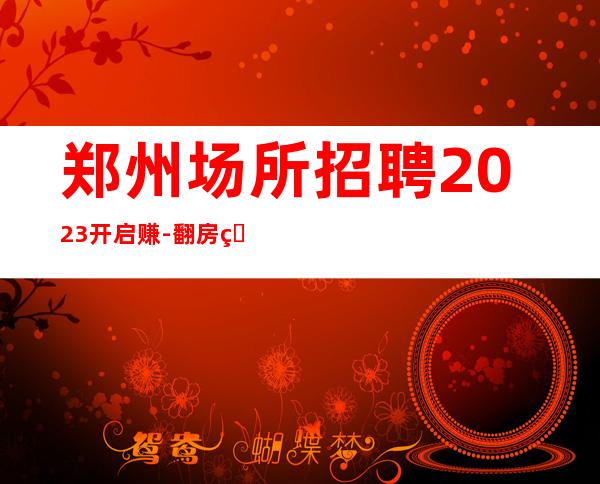 郑州场所招聘2023开启赚-翻房率超高