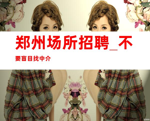 郑州场所招聘_不要盲目找中介我们公司直招